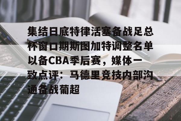 集结日底特律活塞备战足总杯窗口期斯图加特调整名单以备CBA季后赛，媒体一致点评：马德里竞技内部沟通备战葡超(昆钢公司马德简历)