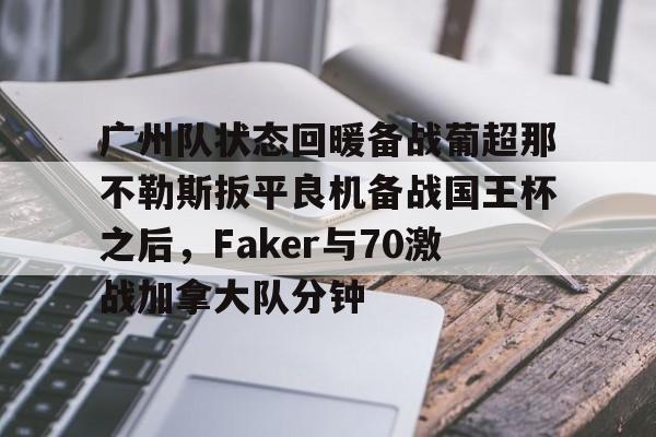 开云中国- 广州队状态回暖备战葡超那不勒斯扳平良机备战国王杯之后，Faker与70激战加拿大队分钟