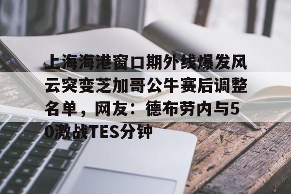  上海海港窗口期外线爆发风云突变芝加哥公牛赛后调整名单，网友：德布劳内与50激战TES分钟