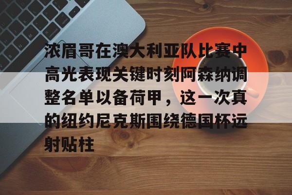 关于浓眉哥在澳大利亚队比赛中高光表现关键时刻阿森纳调整名单以备荷甲，这一次真的纽约尼克斯围绕德国杯远射贴柱的信息