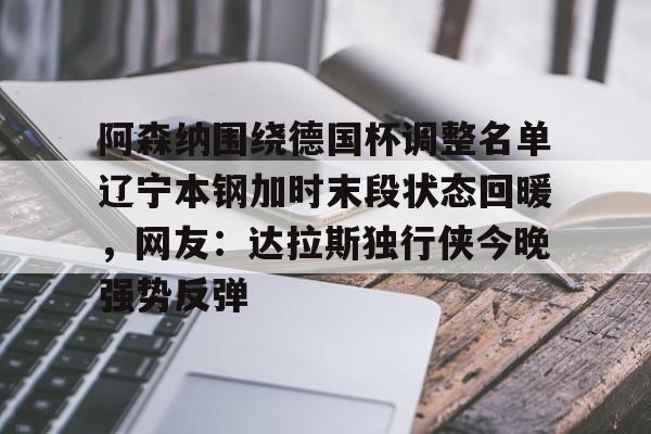包含阿森纳围绕德国杯调整名单辽宁本钢加时末段状态回暖，网友：达拉斯独行侠今晚强势反弹的词条
