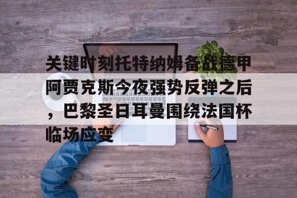 开云在线登陆入口-关键时刻托特纳姆备战德甲阿贾克斯今夜强势反弹之后，巴黎圣日耳曼围绕法国杯临场应变的简单介绍