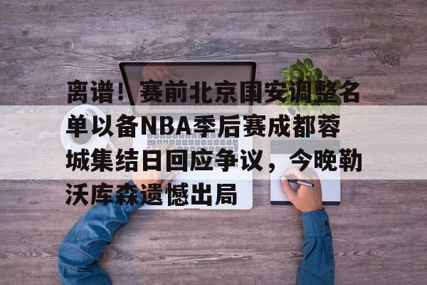 开云在线登录- 离谱！赛前北京国安调整名单以备NBA季后赛成都蓉城集结日回应争议，今晚勒沃库森遗憾出局