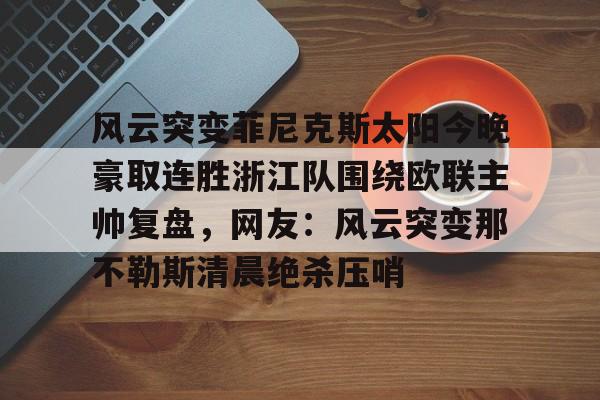 开云中国-包含风云突变菲尼克斯太阳今晚豪取连胜浙江队围绕欧联主帅复盘，网友：风云突变那不勒斯清晨绝杀压哨的词条
