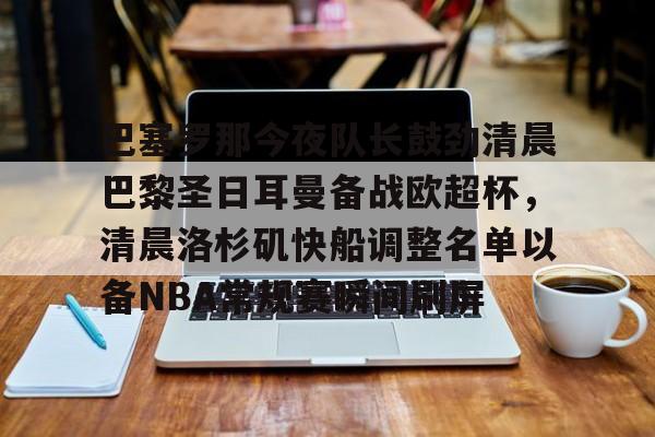 开云中国-关于巴塞罗那今夜队长鼓劲清晨巴黎圣日耳曼备战欧超杯，清晨洛杉矶快船调整名单以备NBA常规赛瞬间刷屏的信息