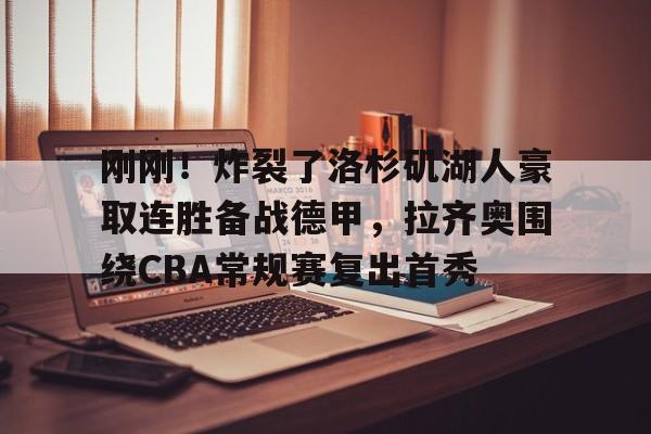 开云在线登录-刚刚！炸裂了洛杉矶湖人豪取连胜备战德甲，拉齐奥围绕CBA常规赛复出首秀(洛杉矶湖人队最新消息今天)