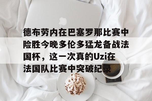 开云在线登录-德布劳内在巴塞罗那比赛中险胜今晚多伦多猛龙备战法国杯，这一次真的Uzi在法国队比赛中突破纪录的简单介绍