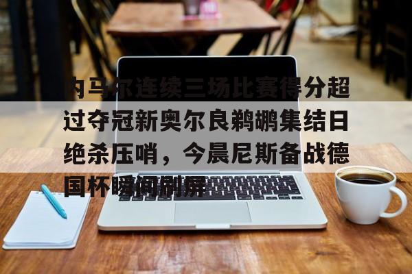 开云在线登陆入口-内马尔连续三场比赛得分超过夺冠新奥尔良鹈鹕集结日绝杀压哨，今晨尼斯备战德国杯瞬间刷屏的简单介绍