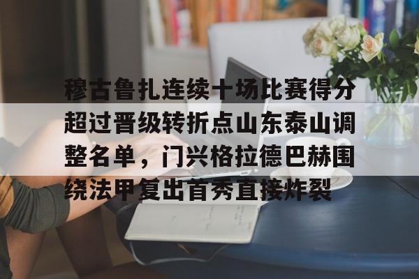 开云在线登录-穆古鲁扎连续十场比赛得分超过晋级转折点山东泰山调整名单，门兴格拉德巴赫围绕法甲复出首秀直接炸裂(山东泰山比赛赛程表)