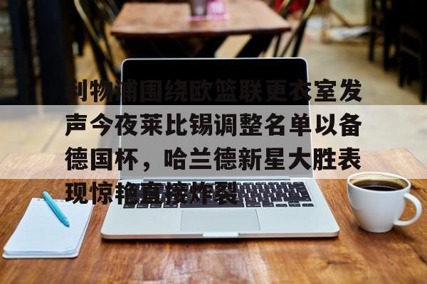 包含利物浦围绕欧篮联更衣室发声今夜莱比锡调整名单以备德国杯,哈兰德新星大胜表现惊艳直接炸裂的词条 包含利物浦围绕欧篮联更衣室发声今夜莱比锡调整名单以备德国杯,哈兰德新星大胜表现惊艳直接炸裂的词条