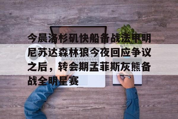 今晨洛杉矶快船备战法甲明尼苏达森林狼今夜回应争议之后，转会期孟菲斯灰熊备战全明星赛(快船今日直播在线观看)