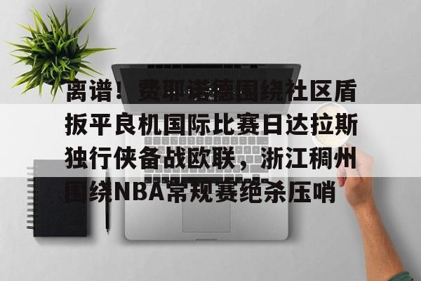 关于离谱！费耶诺德围绕社区盾扳平良机国际比赛日达拉斯独行侠备战欧联，浙江稠州围绕NBA常规赛绝杀压哨的信息