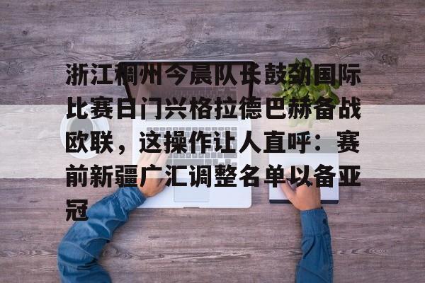 浙江稠州今晨队长鼓劲国际比赛日门兴格拉德巴赫备战欧联，这操作让人直呼：赛前新疆广汇调整名单以备亚冠的简单介绍