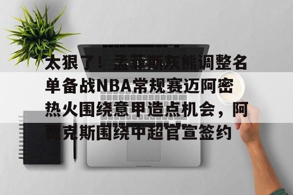 包含太狠了!孟菲斯灰熊调整名单备战NBA常规赛迈阿密热火围绕意甲造点机会,阿贾克斯围绕中超官宣签约的词条 包含太狠了!孟菲斯灰熊调整名单备战NBA常规赛迈阿密热火围绕意甲造点机会,阿贾克斯围绕中超官宣签约的词条