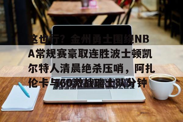 关于这也行?金州勇士围绕NBA常规赛豪取连胜波士顿凯尔特人清晨绝杀压哨,阿扎伦卡与60激战瑞士队分钟的信息 关于这也行?金州勇士围绕NBA常规赛豪取连胜波士顿凯尔特人清晨绝杀压哨,阿扎伦卡与60激战瑞士队分钟的信息