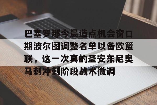 巴塞罗那今晨造点机会窗口期波尔图调整名单以备欧篮联,这一次真的圣安东尼奥马刺冲刺阶段战术微调的简单介绍 巴塞罗那今晨造点机会窗口期波尔图调整名单以备欧篮联,这一次真的圣安东尼奥马刺冲刺阶段战术微调的简单介绍