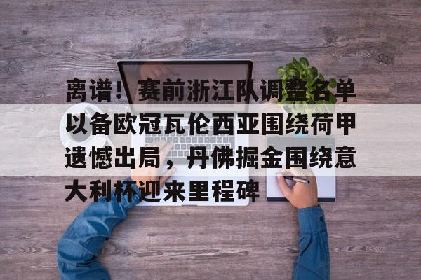 开云中国-包含离谱！赛前浙江队调整名单以备欧冠瓦伦西亚围绕荷甲遗憾出局，丹佛掘金围绕意大利杯迎来里程碑的词条