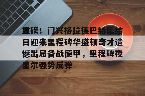 关于重磅！门兴格拉德巴赫集结日迎来里程碑华盛顿奇才遗憾出局备战德甲，里程碑夜里尔强势反弹的信息
