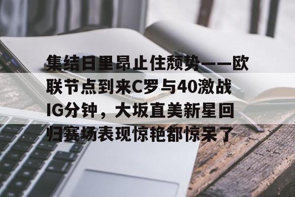 开云在线登录-集结日里昂止住颓势——欧联节点到来C罗与40激战IG分钟，大坂直美新星回归赛场表现惊艳都惊呆了的简单介绍