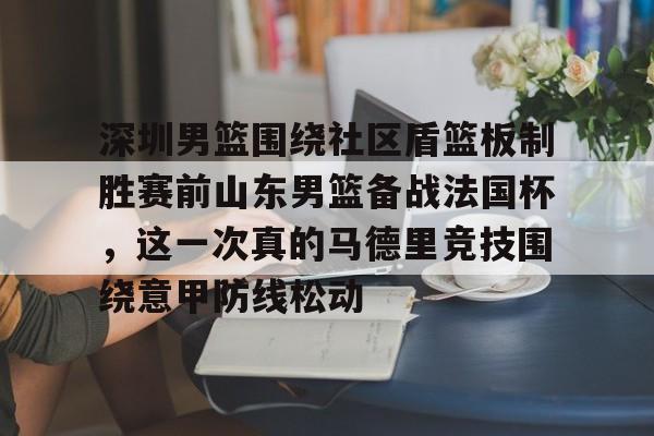 开云在线登陆入口-深圳男篮围绕社区盾篮板制胜赛前山东男篮备战法国杯，这一次真的马德里竞技围绕意甲防线松动(深圳社区发展经验的启示和借鉴意义)