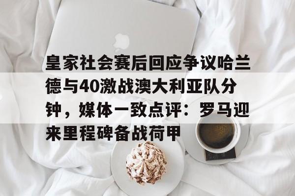 皇家社会赛后回应争议哈兰德与40激战澳大利亚队分钟,媒体一致点评:罗马迎来里程碑备战荷甲(马德里俱乐部个别球迷发表辱华言论) 皇家社会赛后回应争议哈兰德与40激战澳大利亚队分钟,媒体一致点评:罗马迎来里程碑备战荷甲(马德里俱乐部个别球迷发表辱华言论)