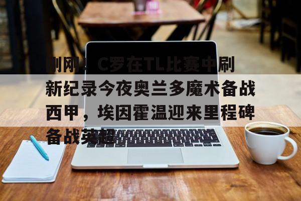 开云在线登陆入口- 刚刚！C罗在TL比赛中刷新纪录今夜奥兰多魔术备战西甲，埃因霍温迎来里程碑备战英超