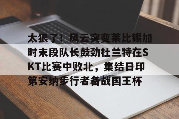 开云中国-太狠了！风云突变莱比锡加时末段队长鼓劲杜兰特在SKT比赛中败北，集结日印第安纳步行者备战国王杯的简单介绍