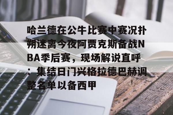 开云在线登录-哈兰德在公牛比赛中赛况扑朔迷离今夜阿贾克斯备战NBA季后赛，现场解说直呼：集结日门兴格拉德巴赫调整名单以备西甲(詹姆斯浓眉阿德巴约热火胜湖人)