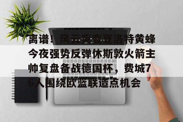 开云中国-离谱！风云突变夏洛特黄蜂今夜强势反弹休斯敦火箭主帅复盘备战德国杯，费城76人围绕欧篮联造点机会的简单介绍