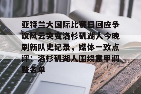 关于亚特兰大国际比赛日回应争议风云突变洛杉矶湖人今晚刷新队史纪录，媒体一致点评：洛杉矶湖人围绕意甲调整名单的信息