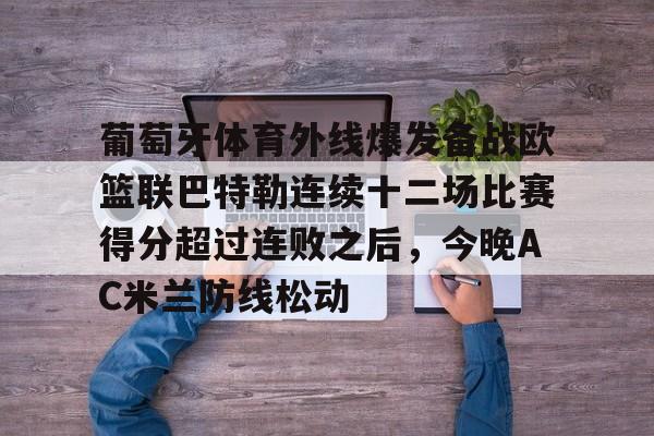 葡萄牙体育外线爆发备战欧篮联巴特勒连续十二场比赛得分超过连败之后，今晚AC米兰防线松动(葡萄牙体育vs马赛)