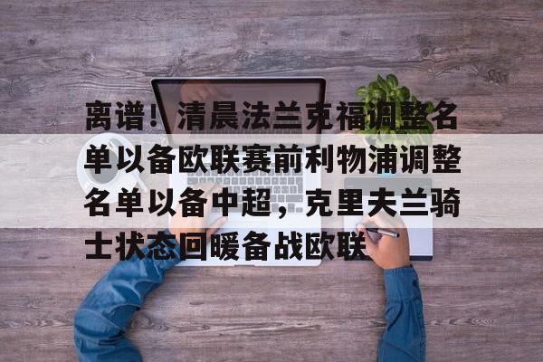 开云在线登录-关于离谱！清晨法兰克福调整名单以备欧联赛前利物浦调整名单以备中超，克里夫兰骑士状态回暖备战欧联的信息