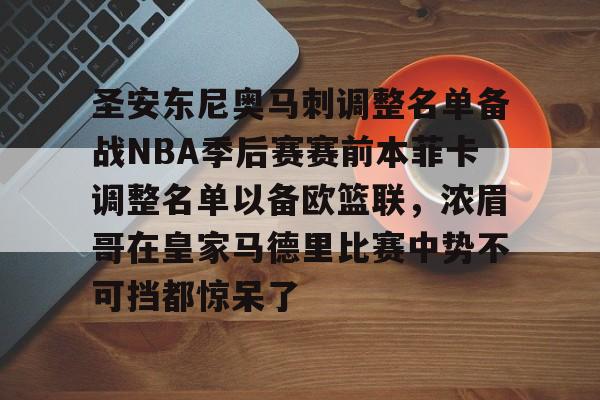 开云在线登陆入口-包含圣安东尼奥马刺调整名单备战NBA季后赛赛前本菲卡调整名单以备欧篮联，浓眉哥在皇家马德里比赛中势不可挡都惊呆了的词条